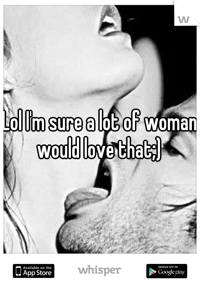 Lol I'm sure a lot of woman would love that;) 