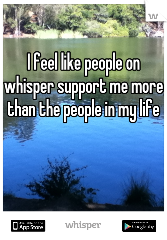 I feel like people on whisper support me more than the people in my life