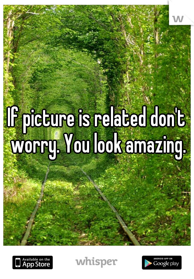 If picture is related don't worry. You look amazing.