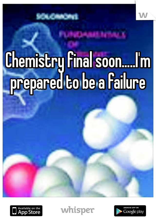 Chemistry final soon.....I'm prepared to be a failure 