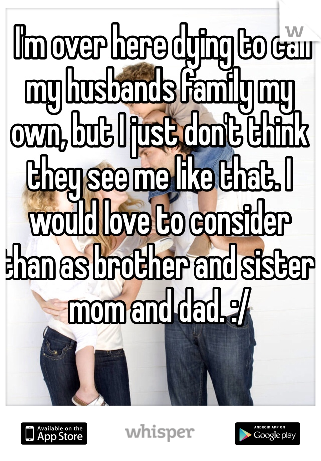  I'm over here dying to call my husbands family my own, but I just don't think they see me like that. I would love to consider than as brother and sister mom and dad. :/ 