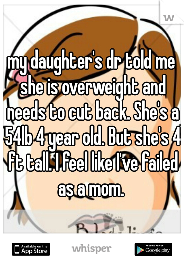 my daughter's dr told me she is overweight and needs to cut back. She's a 54lb 4 year old. But she's 4 ft tall. I feel like I've failed as a mom. 