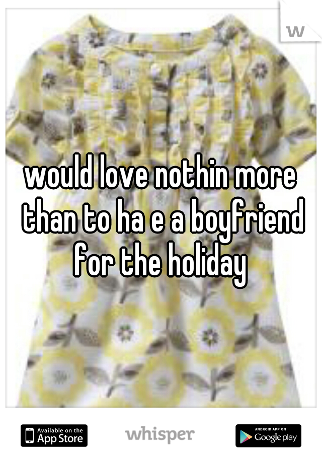 would love nothin more than to ha e a boyfriend for the holiday 