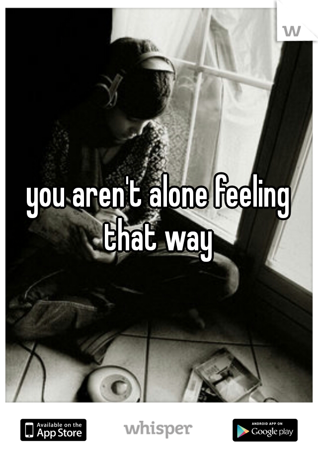 you aren't alone feeling that way 