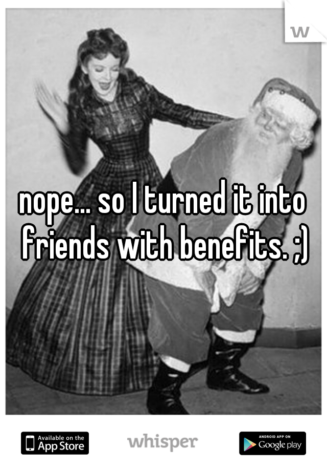 nope... so I turned it into friends with benefits. ;)