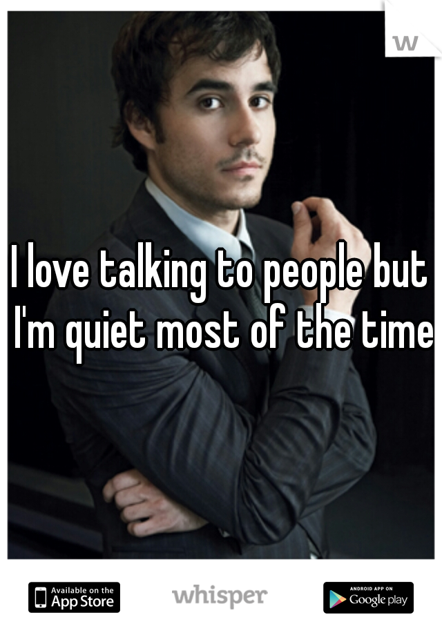 I love talking to people but I'm quiet most of the time