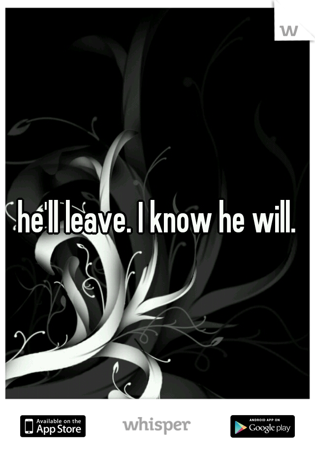 he'll leave. I know he will.