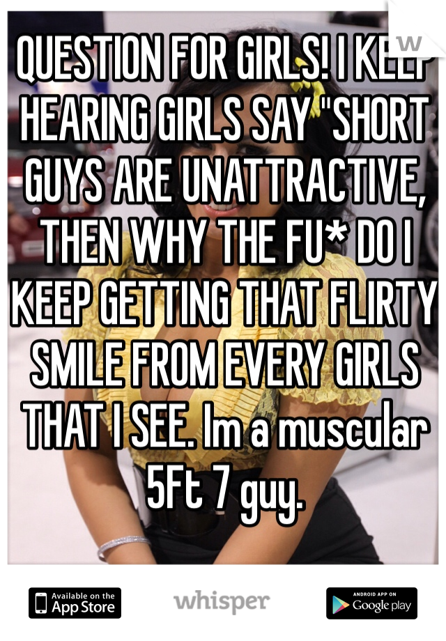 QUESTION FOR GIRLS! I KEEP HEARING GIRLS SAY "SHORT GUYS ARE UNATTRACTIVE, THEN WHY THE FU* DO I KEEP GETTING THAT FLIRTY SMILE FROM EVERY GIRLS THAT I SEE. Im a muscular 5Ft 7 guy. 