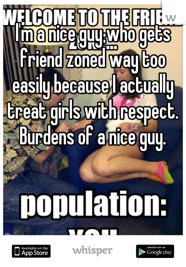 I'm a nice guy who gets friend zoned way too easily because I actually treat girls with respect. Burdens of a nice guy.