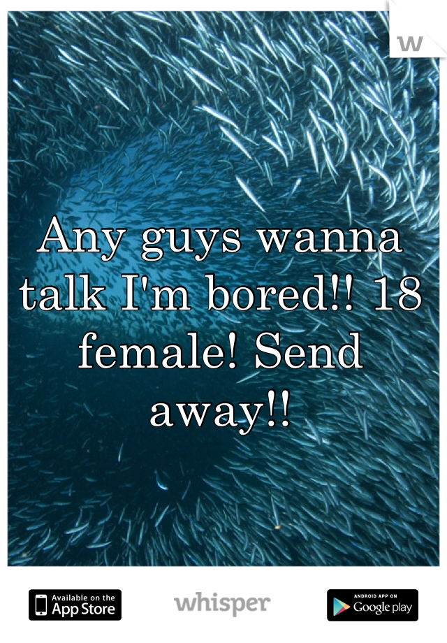 Any guys wanna talk I'm bored!! 18 female! Send away!! 