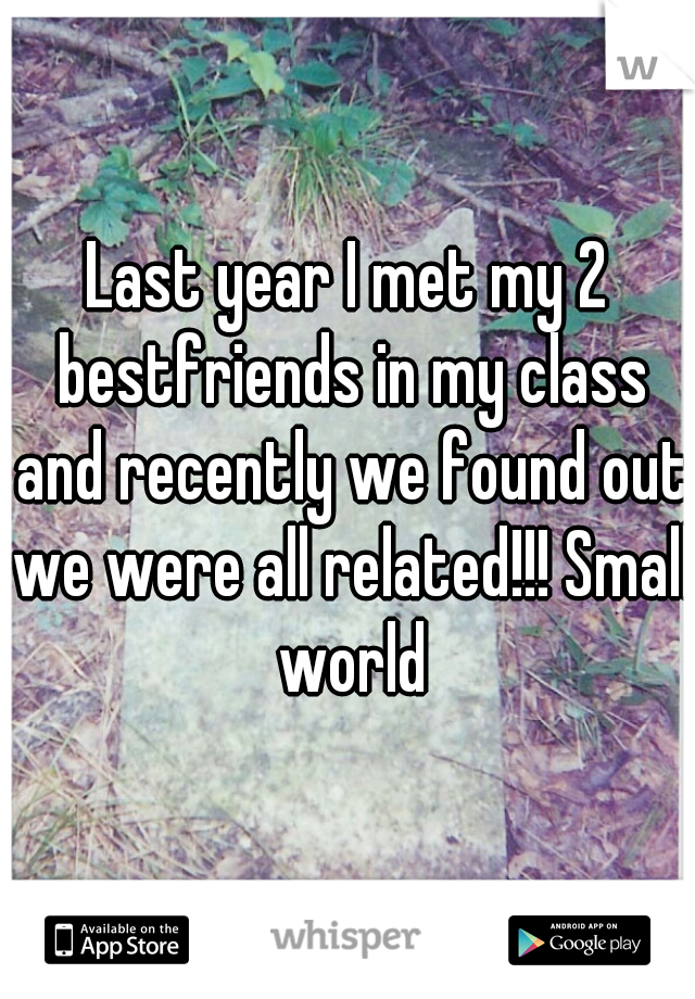 Last year I met my 2 bestfriends in my class and recently we found out we were all related!!! Small world