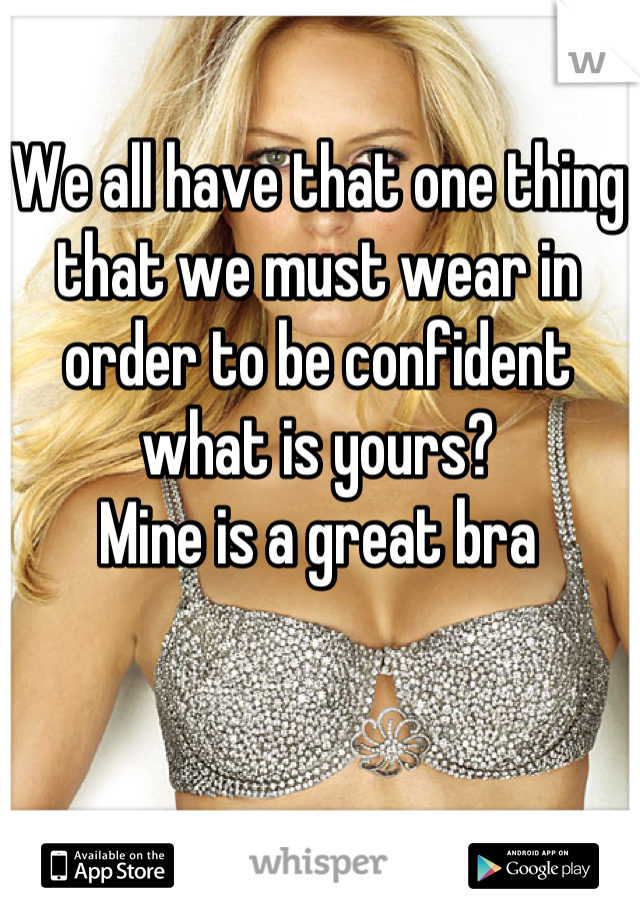 We all have that one thing that we must wear in order to be confident what is yours?
Mine is a great bra