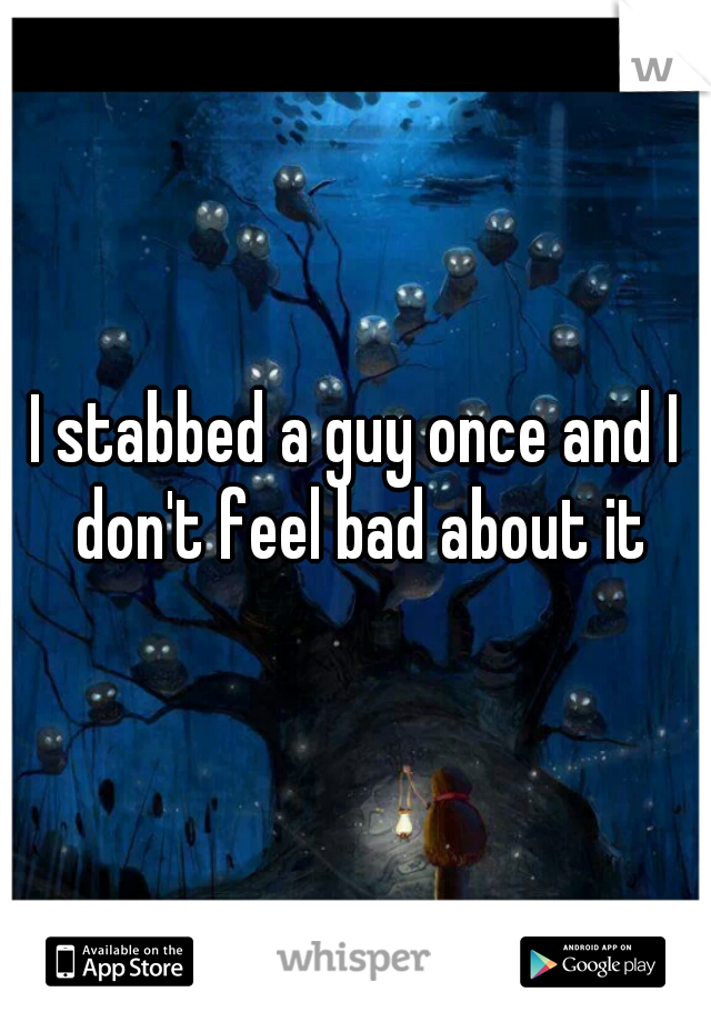 I stabbed a guy once and I don't feel bad about it
