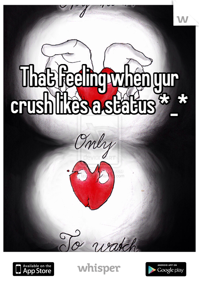 That feeling when yur crush likes a status *_*
