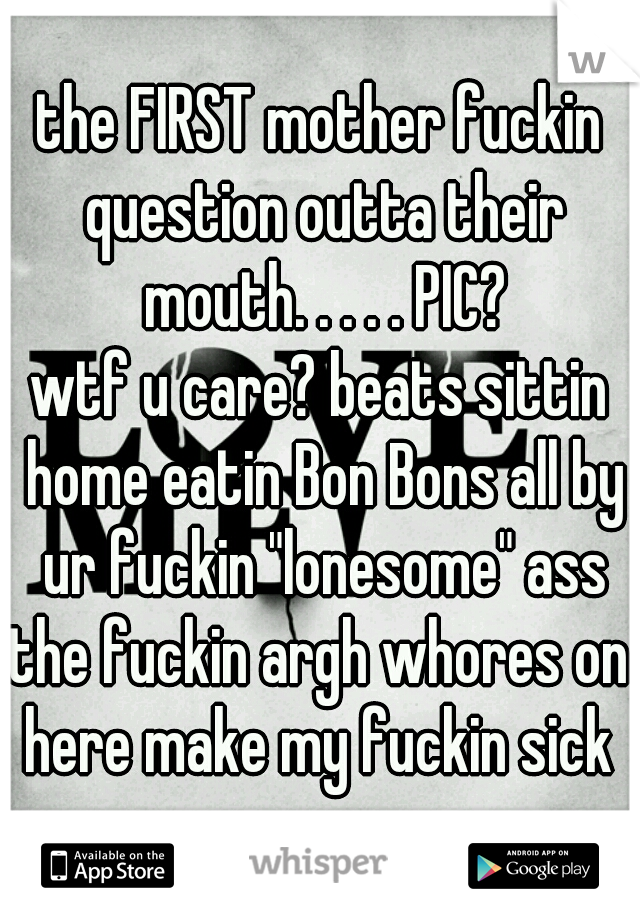 the FIRST mother fuckin question outta their mouth. . . . . PIC?
wtf u care? beats sittin home eatin Bon Bons all by ur fuckin "lonesome" ass
the fuckin argh whores on here make my fuckin sick 