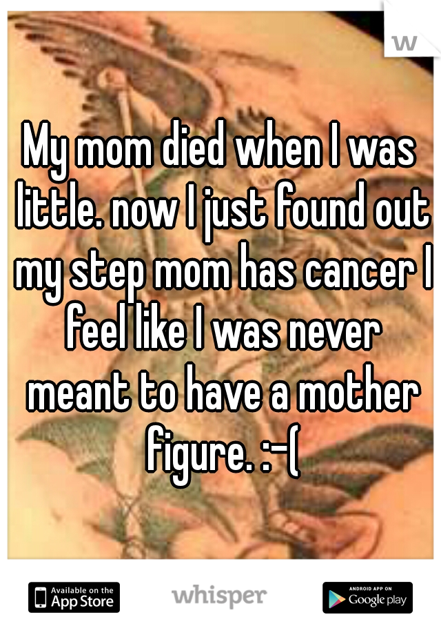 My mom died when I was little. now I just found out my step mom has cancer I feel like I was never meant to have a mother figure. :-(