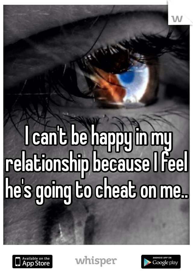  I can't be happy in my relationship because I feel he's going to cheat on me.. 