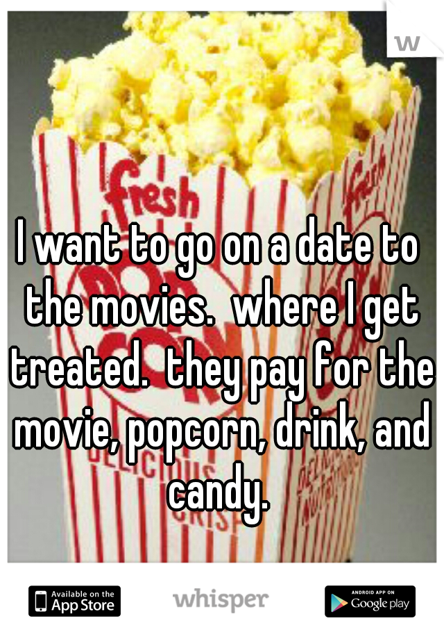 I want to go on a date to the movies.  where I get treated.  they pay for the movie, popcorn, drink, and candy. 