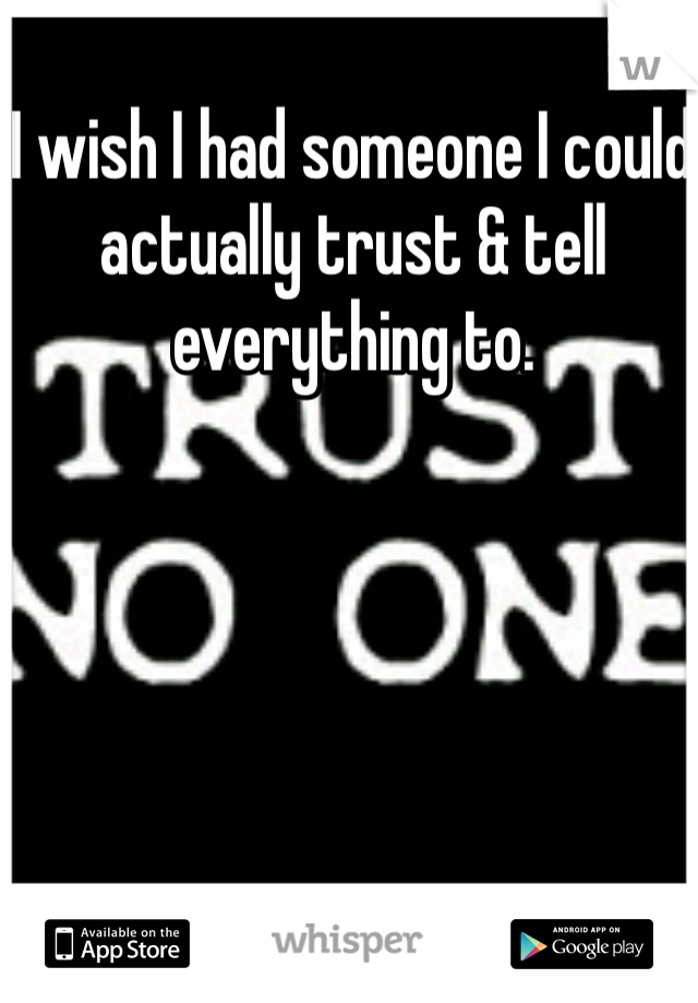 I wish I had someone I could actually trust & tell everything to. 