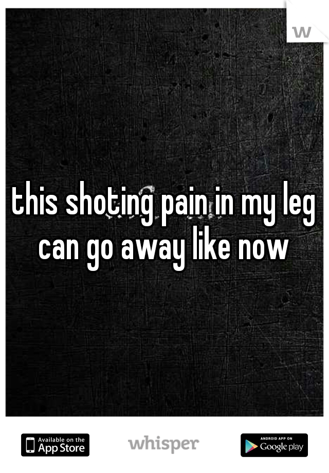 this shoting pain in my leg can go away like now 