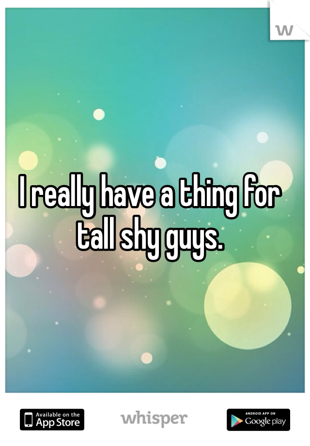 I really have a thing for tall shy guys.  