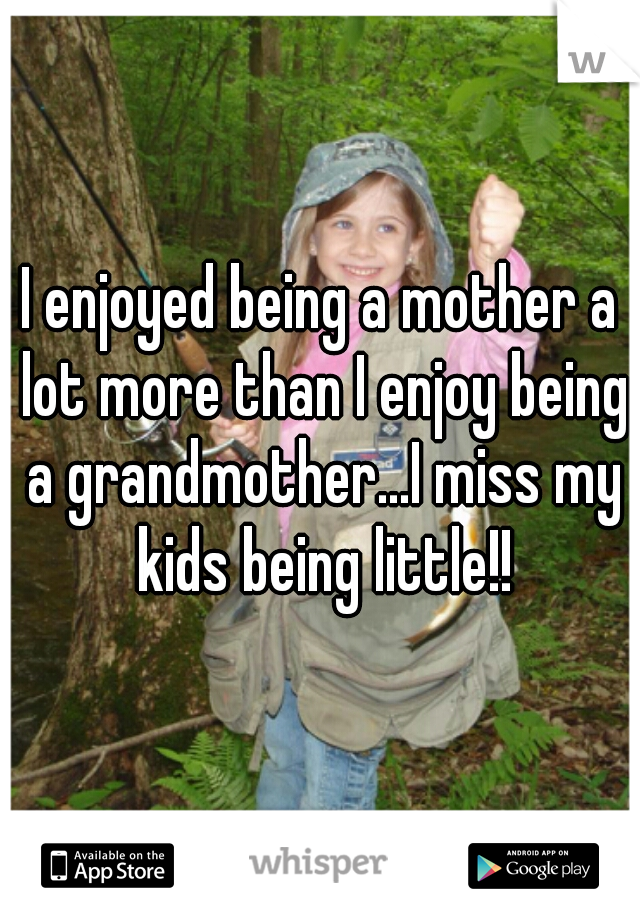 I enjoyed being a mother a lot more than I enjoy being a grandmother...I miss my kids being little!!