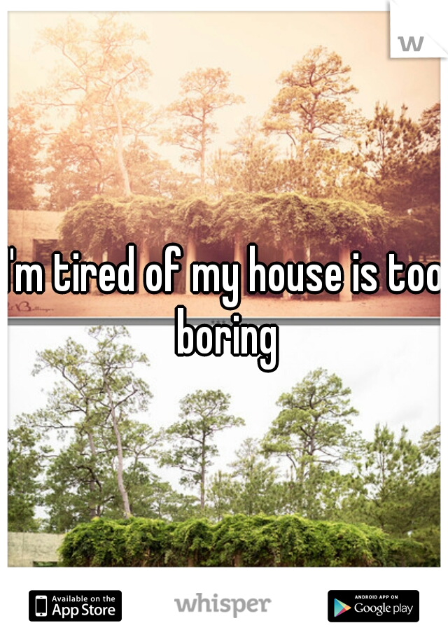 I'm tired of my house is too boring