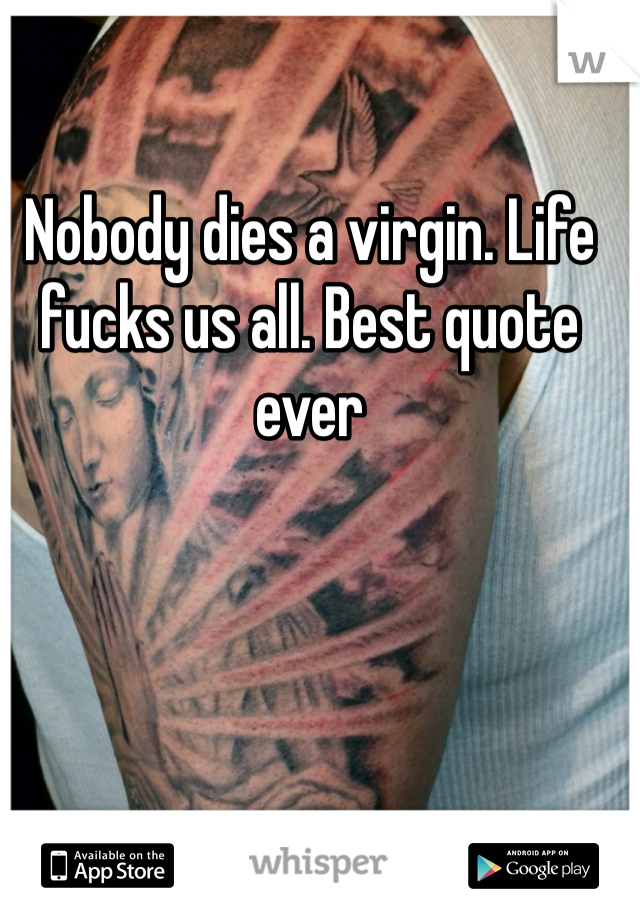 Nobody dies a virgin. Life fucks us all. Best quote ever 
