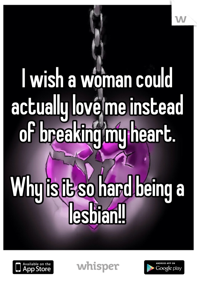 I wish a woman could actually love me instead of breaking my heart.

Why is it so hard being a lesbian!!
