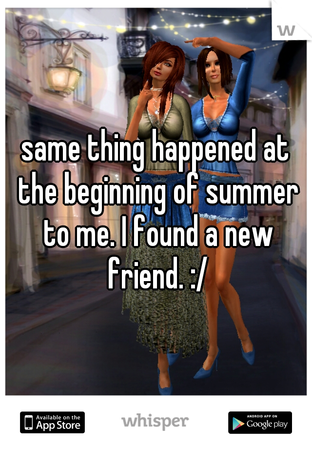 same thing happened at the beginning of summer to me. I found a new friend. :/