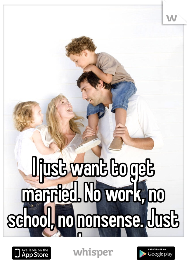 I just want to get married. No work, no school, no nonsense. Just love. 