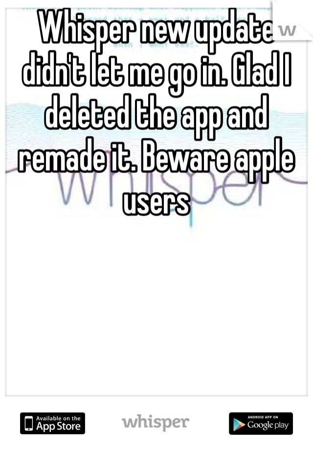 Whisper new update didn't let me go in. Glad I deleted the app and remade it. Beware apple users