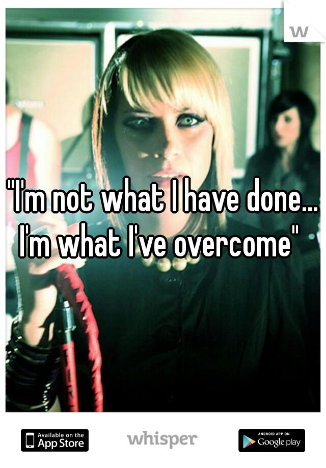 "I'm not what I have done... I'm what I've overcome"  