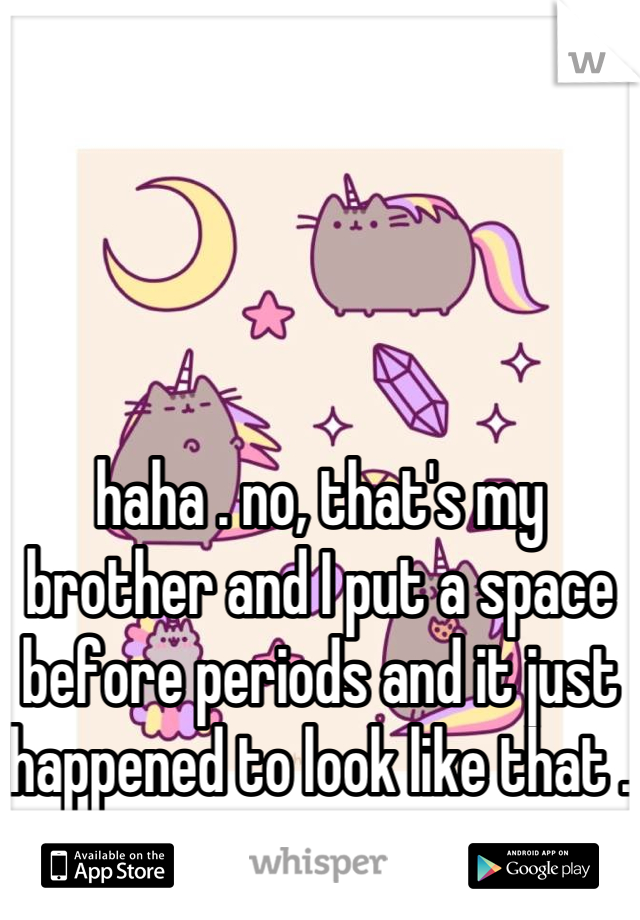haha . no, that's my brother and I put a space before periods and it just happened to look like that .