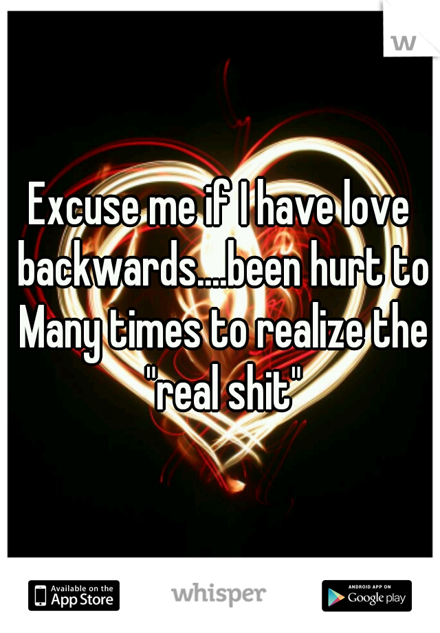 Excuse me if I have love backwards....been hurt to Many times to realize the "real shit"