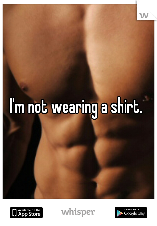 I'm not wearing a shirt. 