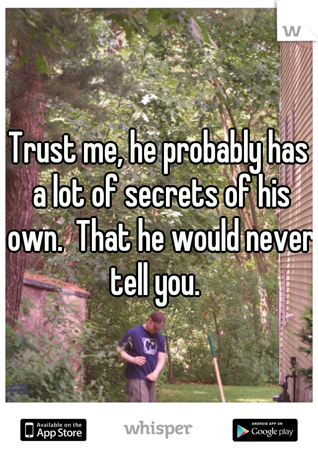 Trust me, he probably has a lot of secrets of his own.  That he would never tell you.  