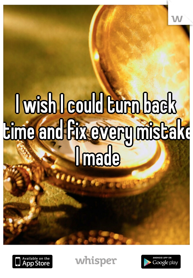 I wish I could turn back time and fix every mistake I made