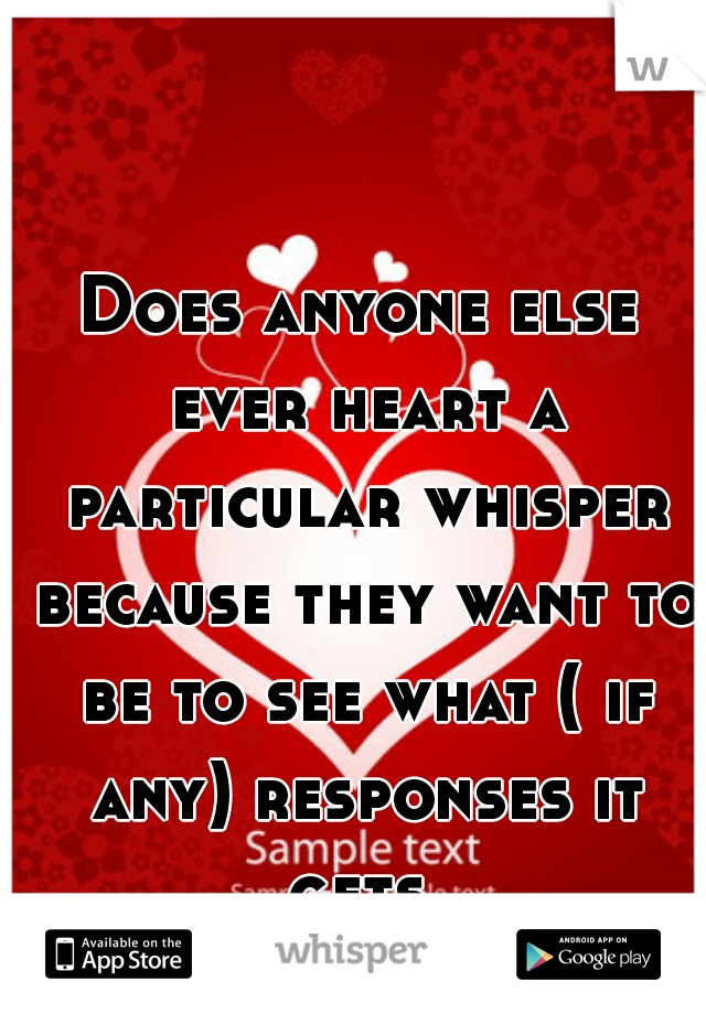 Does anyone else ever heart a particular whisper because they want to be to see what ( if any) responses it gets 