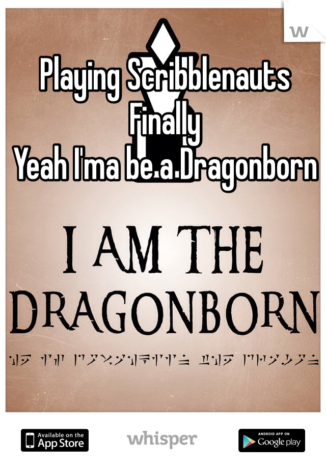 Playing Scribblenauts 
Finally
Yeah I'ma be a Dragonborn 