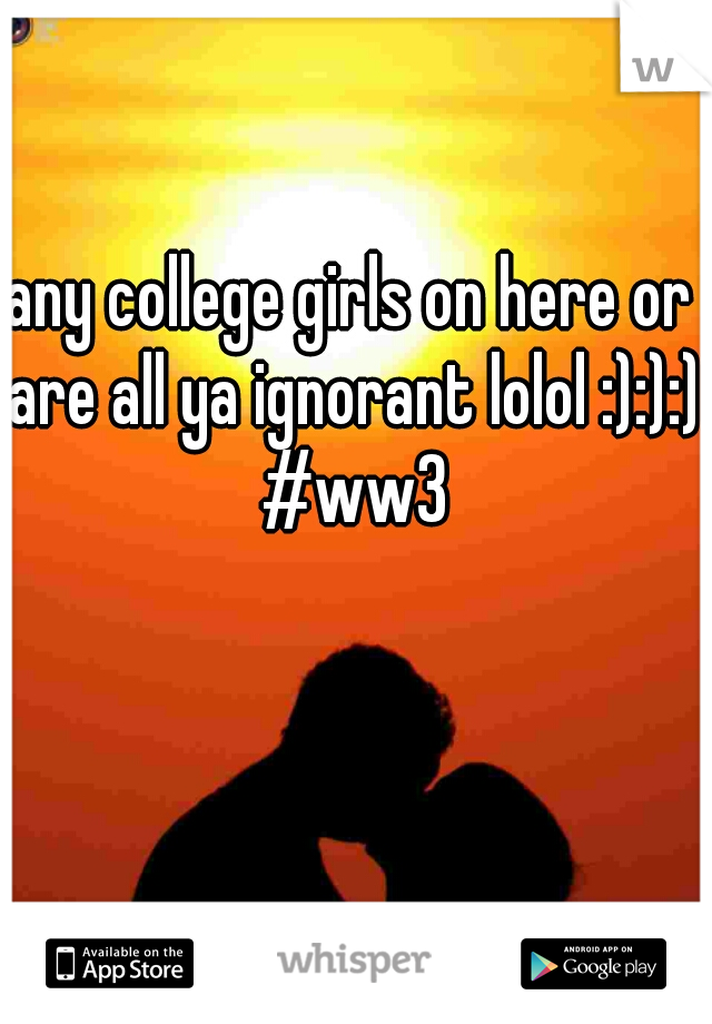 any college girls on here or are all ya ignorant lolol :):):) #ww3