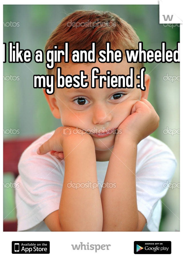 I like a girl and she wheeled my best friend :( 