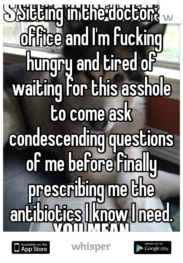Sitting in the doctor's office and I'm fucking hungry and tired of waiting for this asshole to come ask condescending questions of me before finally prescribing me the antibiotics I know I need.