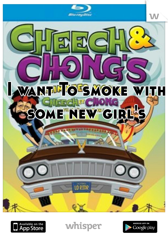 I want To smoke with some new girl's 