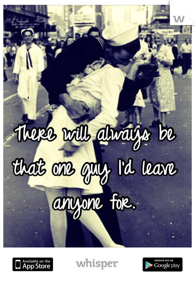 There will always be that one guy I'd leave anyone for. 