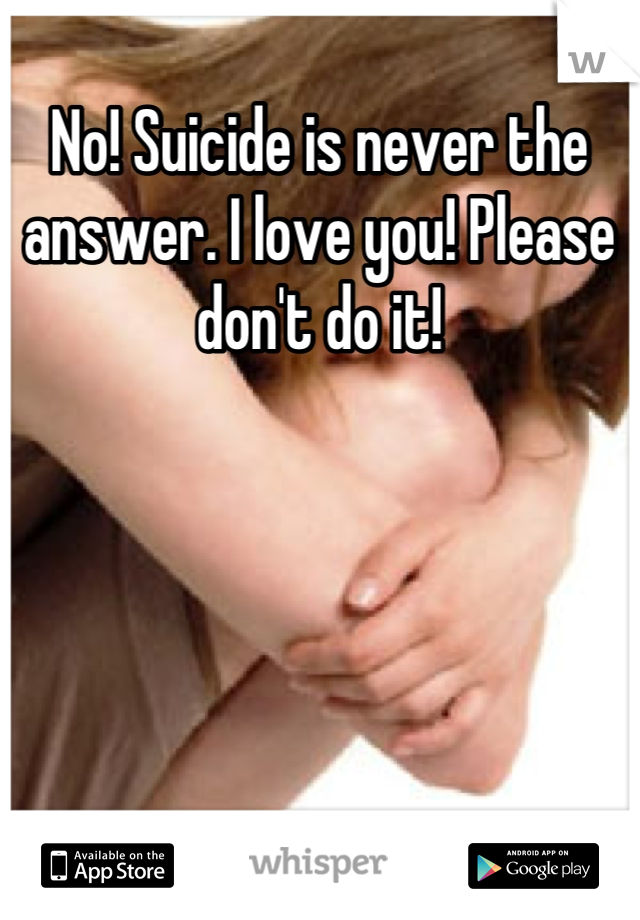 No! Suicide is never the answer. I love you! Please don't do it!