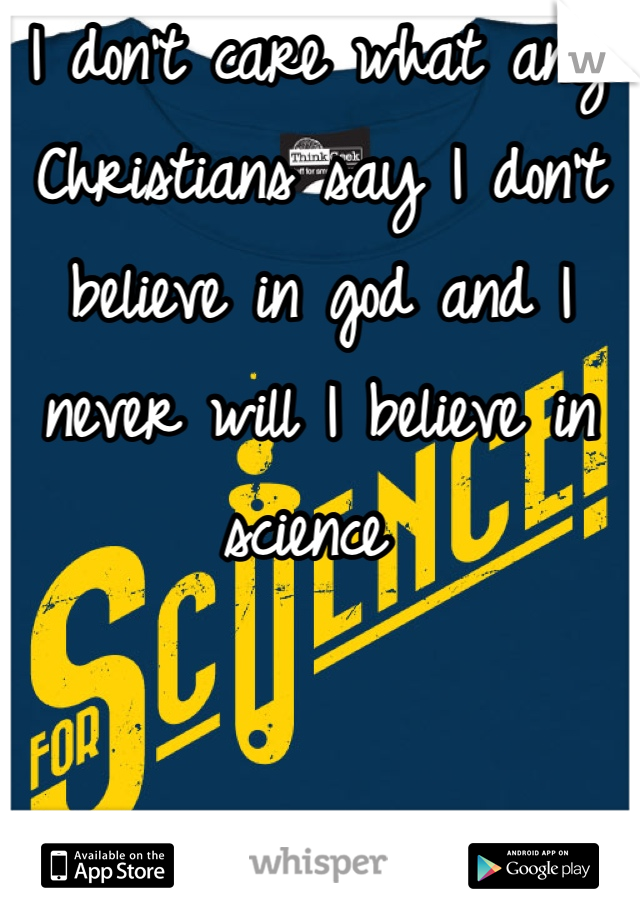 I don't care what any Christians say I don't believe in god and I never will I believe in science 