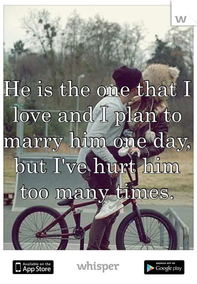 He is the one that I love and I plan to marry him one day, but I've hurt him too many times. 