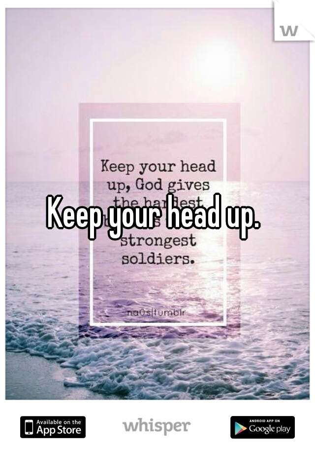 Keep your head up. 