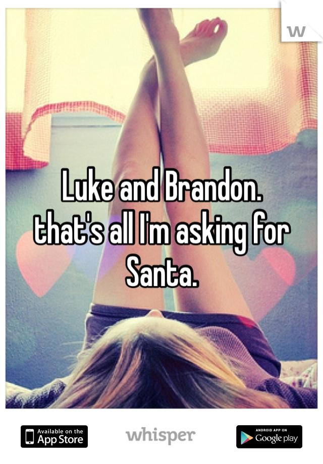 Luke and Brandon. 
that's all I'm asking for Santa. 